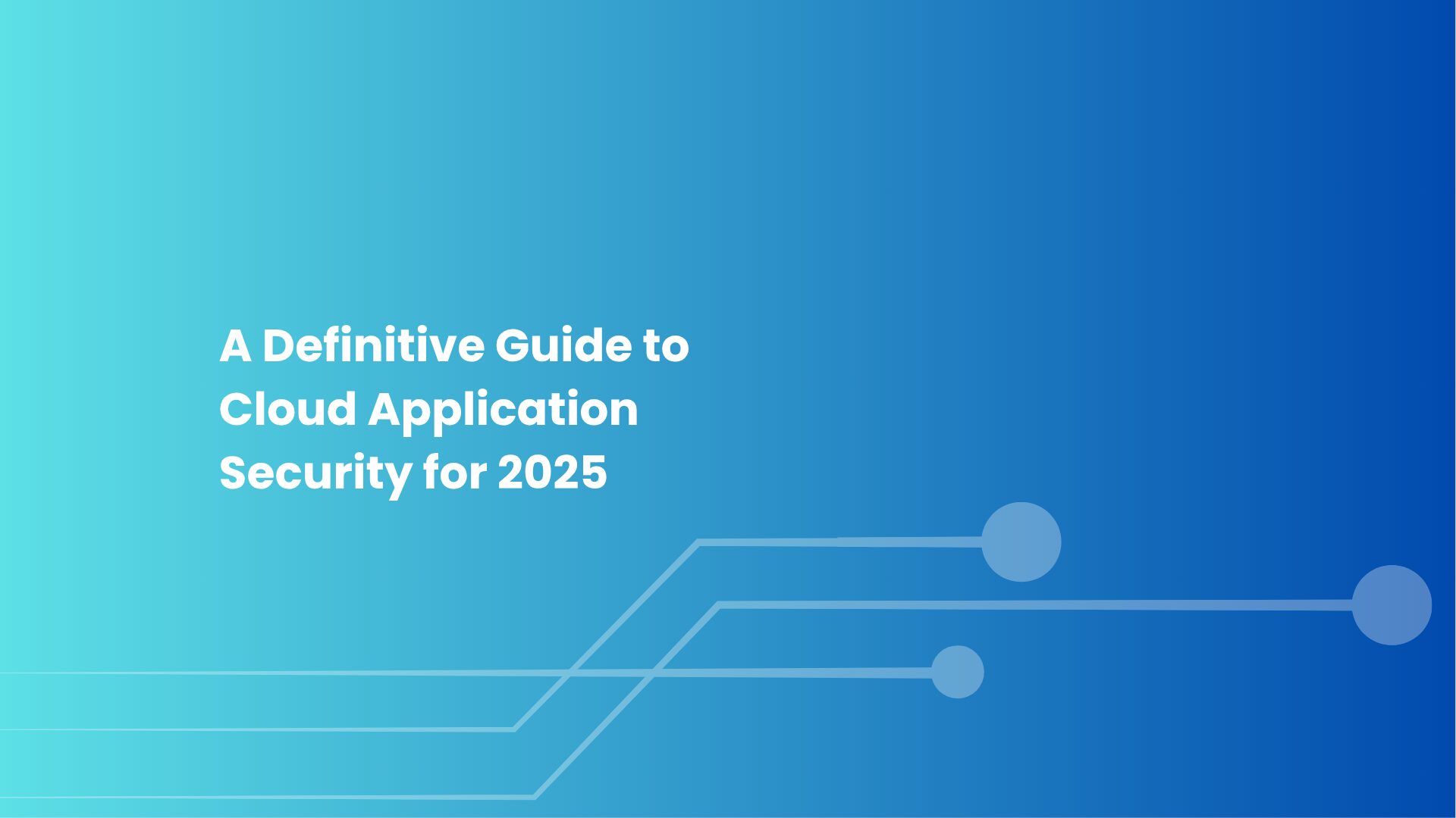 A Definitive Guide to Cloud Application Security for 2025